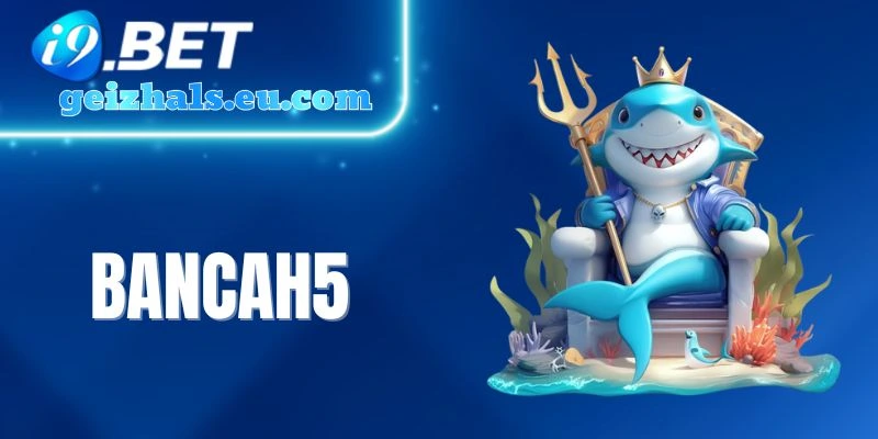 Bancah5 - Săn Cá Giải Trí Đổi Thưởng Đỉnh Cao Cùng I9bet
