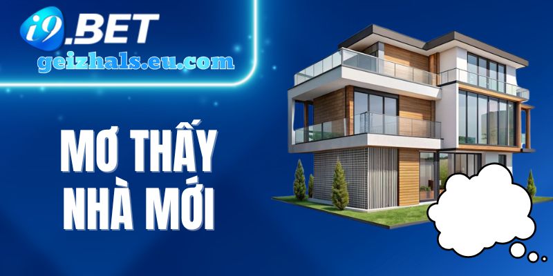 Mơ Thấy Nhà Mới - Giải Mã Giấc Mộng Và Gợi Ý Số May Mắn